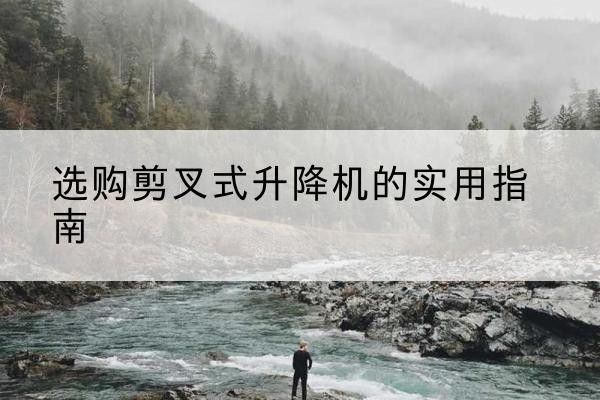 南山剪叉式升降机怎么选-选购剪叉式升降机的实用指南