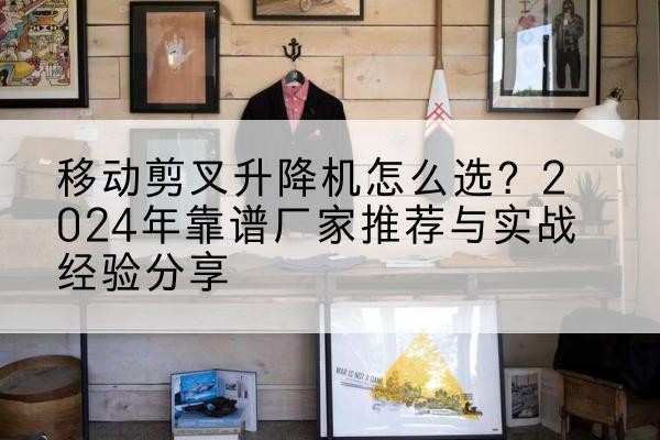 南山升降平台厂家推荐-移动剪叉升降机怎么选?2024年靠谱厂家推荐与实战经验分享