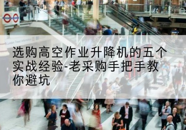 南山高空作业升降机厂家-选购高空作业升降机的五个实战经验-老采购手把手教你避坑