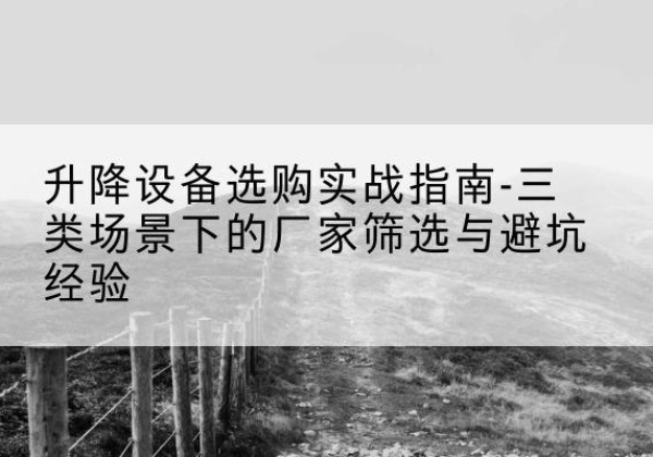 南山移动式升降机厂家推荐-升降设备选购实战指南-三类场景下的厂家筛选与避坑经验