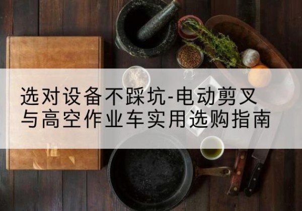 南山电动剪叉升降平台怎么选-选对设备不踩坑-电动剪叉与高空作业车实用选购指南