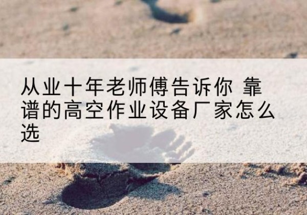 南山高空作业升降机厂家推荐-从业十年老师傅告诉你 靠谱的高空作业设备厂家怎么选