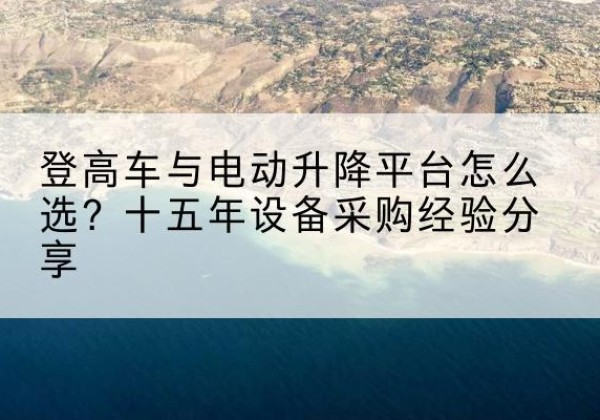 南山登高车厂家厂家-登高车与电动升降平台怎么选？十五年设备采购经验分享